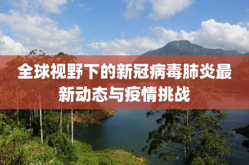 全球视野下的新冠病毒肺炎最新动态与疫情挑战