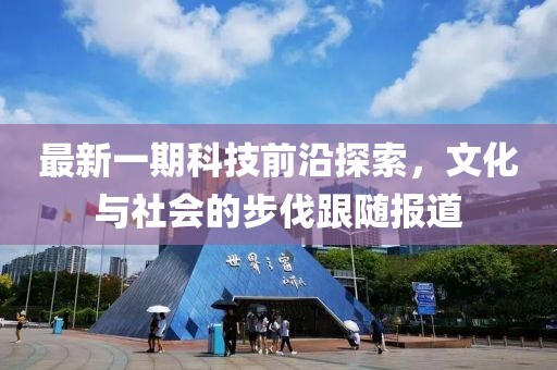 最新一期科技前沿探索，文化与社会的步伐跟随报道