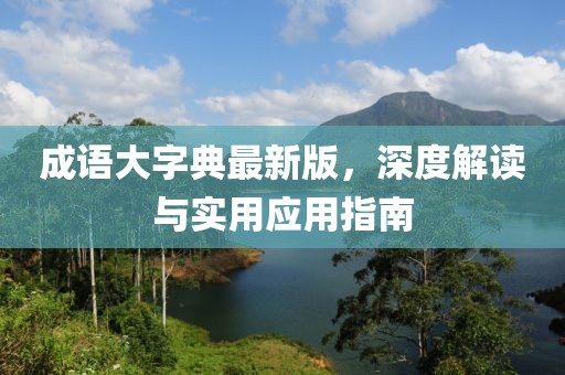 成语大字典最新版，深度解读与实用应用指南