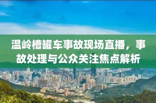 温岭槽罐车事故现场直播，事故处理与公众关注焦点解析