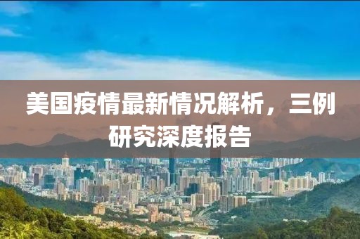 美国疫情最新情况解析，三例研究深度报告