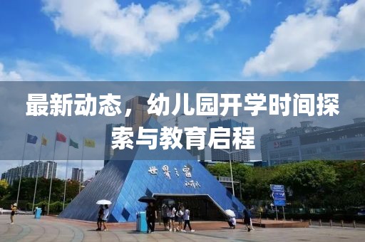 最新动态，幼儿园开学时间探索与教育启程