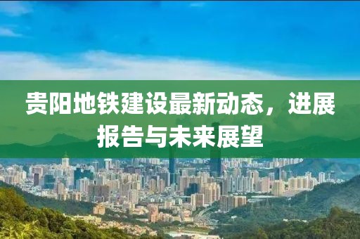 贵阳地铁建设最新动态，进展报告与未来展望
