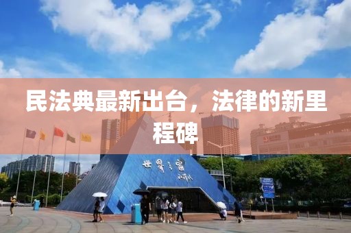 民法典最新出台，法律的新里程碑