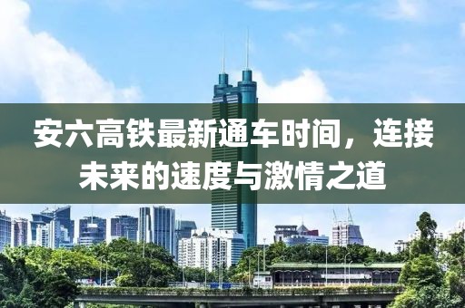 安六高铁最新通车时间，连接未来的速度与激情之道