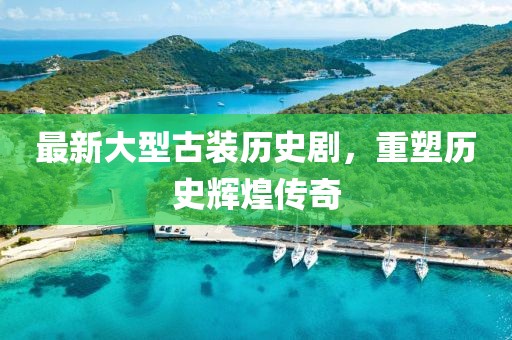 最新大型古装历史剧，重塑历史辉煌传奇