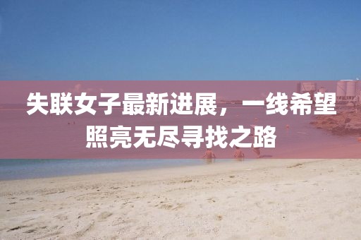 失联女子最新进展，一线希望照亮无尽寻找之路