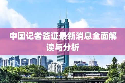 中国记者签证最新消息全面解读与分析