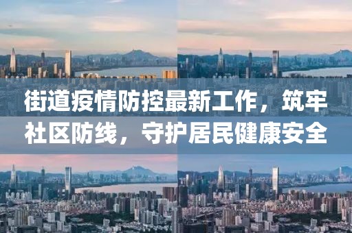 街道疫情防控最新工作，筑牢社区防线，守护居民健康安全