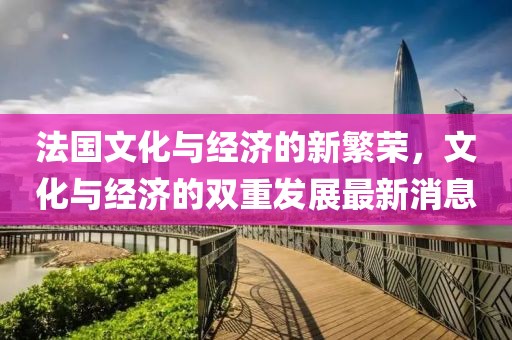 法国文化与经济的新繁荣，文化与经济的双重发展最新消息