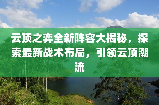 云顶之弈全新阵容大揭秘，探索最新战术布局，引领云顶潮流