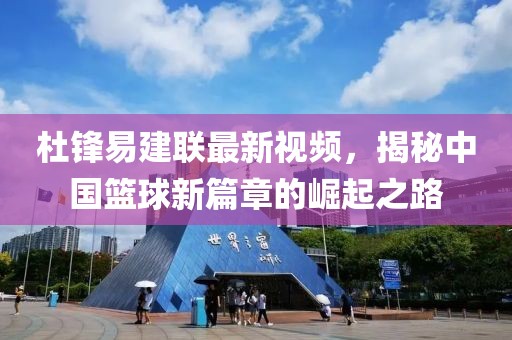 杜锋易建联最新视频，揭秘中国篮球新篇章的崛起之路