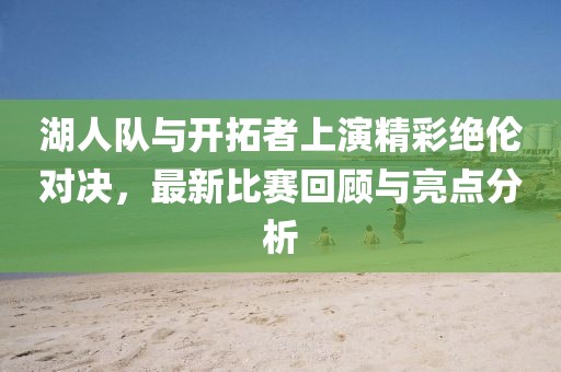 湖人队与开拓者上演精彩绝伦对决，最新比赛回顾与亮点分析