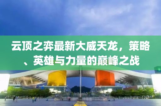 云顶之弈最新大威天龙，策略、英雄与力量的巅峰之战