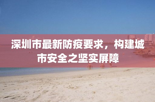 深圳市最新防疫要求，构建城市安全之坚实屏障