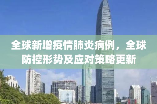 全球新增疫情肺炎病例，全球防控形势及应对策略更新