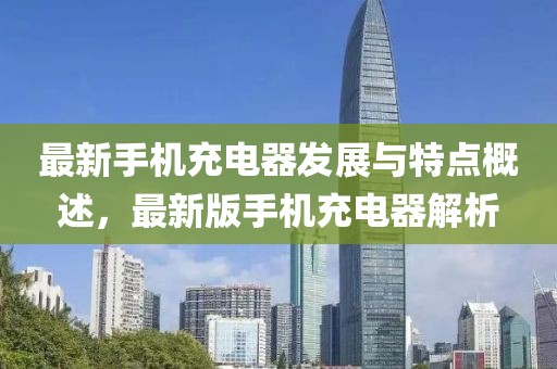 最新手机充电器发展与特点概述，最新版手机充电器解析