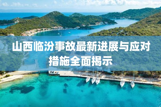山西临汾事故最新进展与应对措施全面揭示