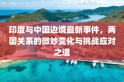 印度与中国边境最新事件，两国关系的微妙变化与挑战应对之道