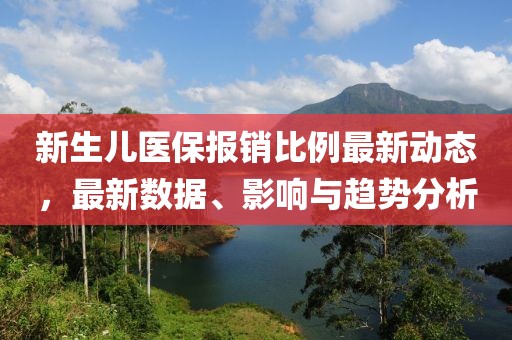 新生儿医保报销比例最新动态，最新数据、影响与趋势分析