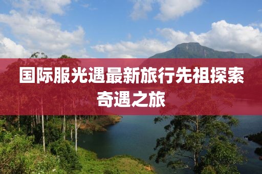 国际服光遇最新旅行先祖探索奇遇之旅