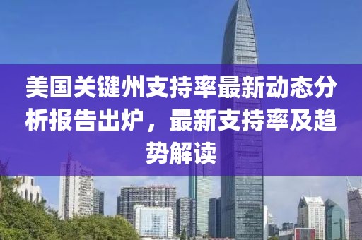 美国关键州支持率最新动态分析报告出炉，最新支持率及趋势解读