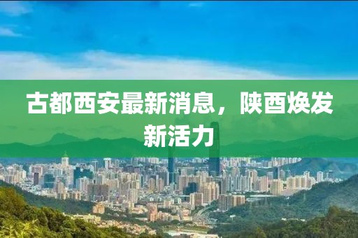 古都西安最新消息，陕酉焕发新活力