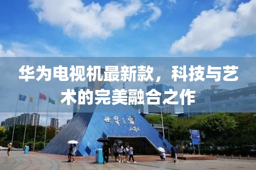 华为电视机最新款，科技与艺术的完美融合之作