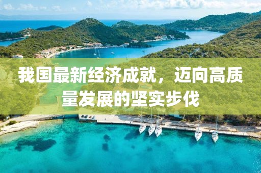 我国最新经济成就，迈向高质量发展的坚实步伐