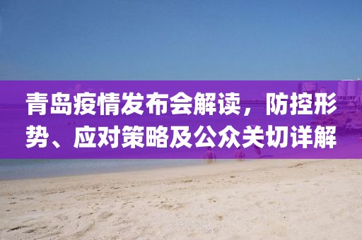 青岛疫情发布会解读，防控形势、应对策略及公众关切详解