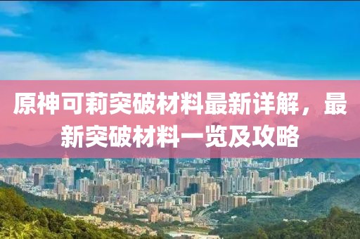 原神可莉突破材料最新详解，最新突破材料一览及攻略