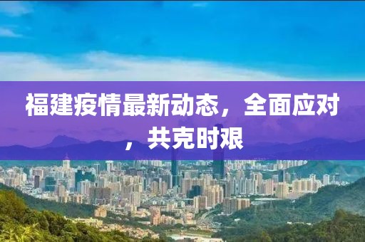福建疫情最新动态，全面应对，共克时艰
