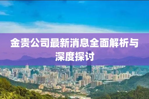 金贵公司最新消息全面解析与深度探讨