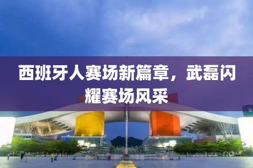 西班牙人赛场新篇章，武磊闪耀赛场风采