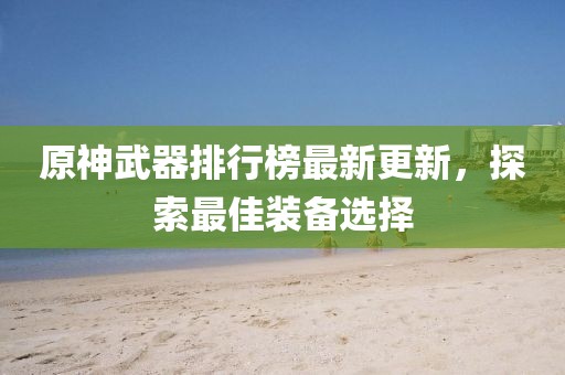 原神武器排行榜最新更新，探索最佳装备选择