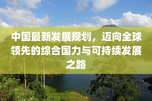 中国最新发展规划，迈向全球领先的综合国力与可持续发展之路
