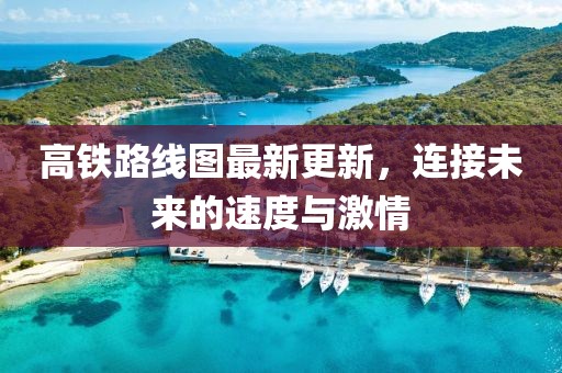 高铁路线图最新更新，连接未来的速度与激情