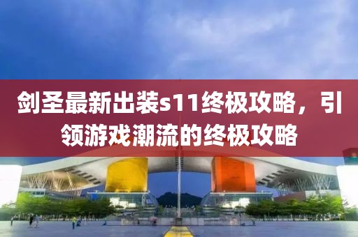 剑圣最新出装s11终极攻略，引领游戏潮流的终极攻略