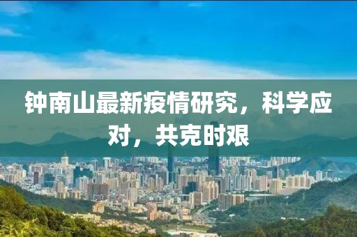 钟南山最新疫情研究，科学应对，共克时艰