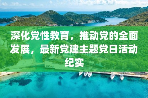 深化党性教育，推动党的全面发展，最新党建主题党日活动纪实
