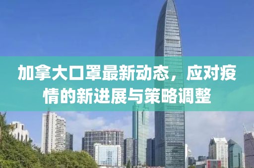 加拿大口罩最新动态，应对疫情的新进展与策略调整