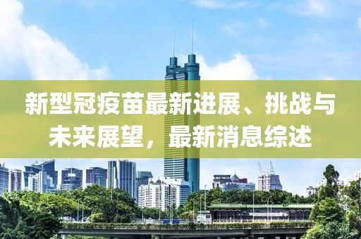 新型冠疫苗最新进展、挑战与未来展望，最新消息综述