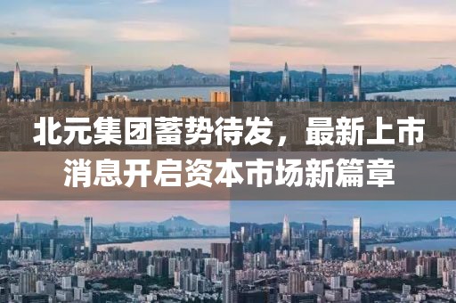北元集团蓄势待发，最新上市消息开启资本市场新篇章