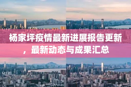 杨家坪疫情最新进展报告更新，最新动态与成果汇总