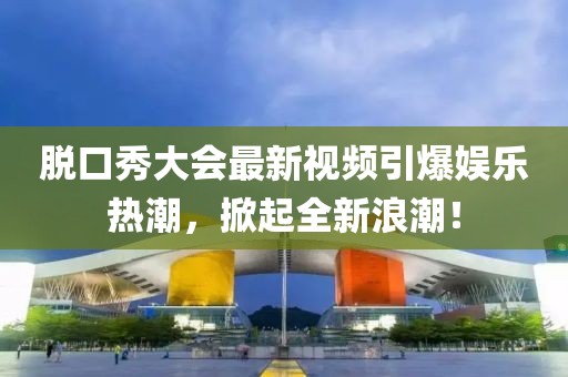 脱口秀大会最新视频引爆娱乐热潮，掀起全新浪潮！