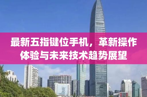 最新五指键位手机，革新操作体验与未来技术趋势展望