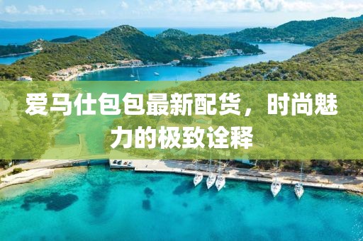 爱马仕包包最新配货，时尚魅力的极致诠释