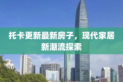 托卡更新最新房子，现代家居新潮流探索