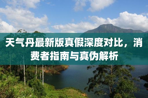 天气丹最新版真假深度对比，消费者指南与真伪解析