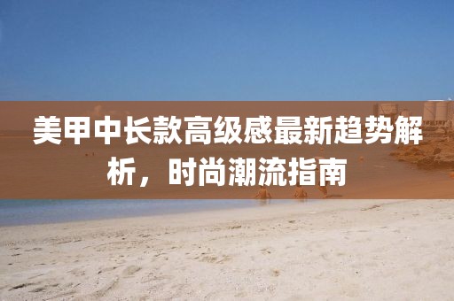 美甲中长款高级感最新趋势解析，时尚潮流指南